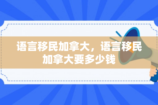 语言移民加拿大，语言移民加拿大要多少钱