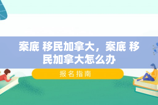 案底 移民加拿大，案底 移民加拿大怎么办