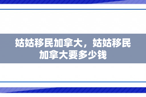 姑姑移民加拿大，姑姑移民加拿大要多少钱