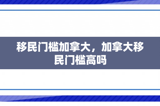 移民门槛加拿大，加拿大移民门槛高吗