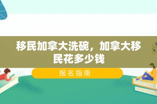 移民加拿大洗碗，加拿大移民花多少钱