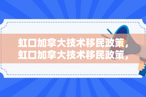 虹口加拿大技术移民政策，虹口加拿大技术移民政策，探索与解读