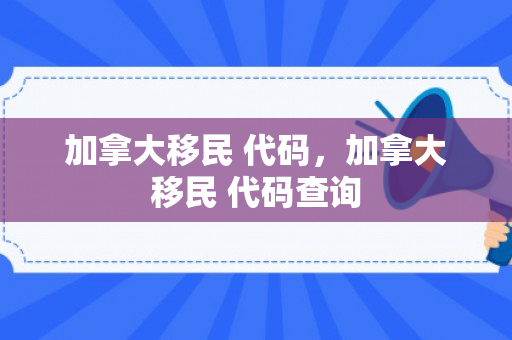 加拿大移民 代码，加拿大移民 代码查询