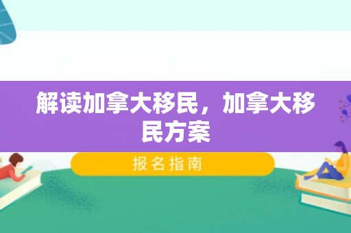 解读加拿大移民，加拿大移民方案