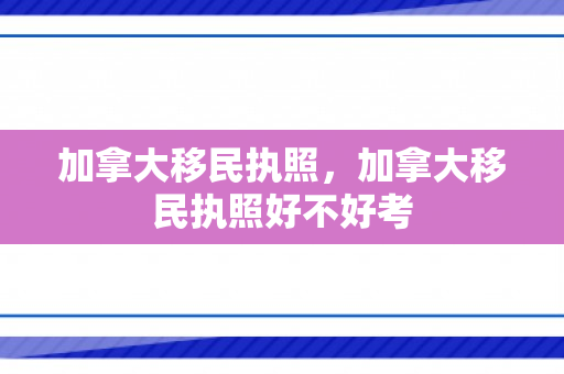 加拿大移民执照，加拿大移民执照好不好考