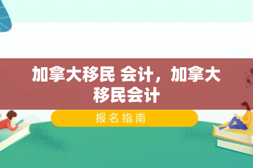 加拿大移民 会计，加拿大移民会计