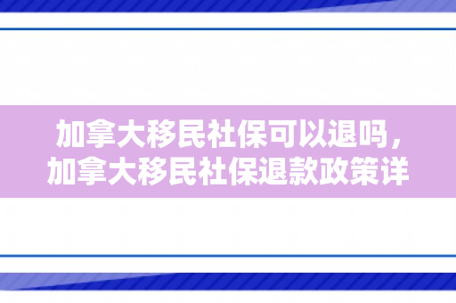 加拿大移民社保可以退吗，加拿大移民社保退款政策详解