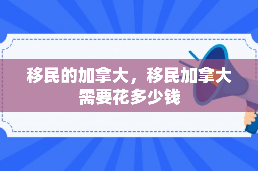 移民的加拿大，移民加拿大需要花多少钱