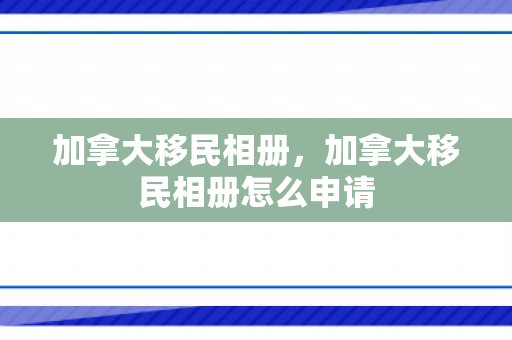 加拿大移民相册，加拿大移民相册怎么申请
