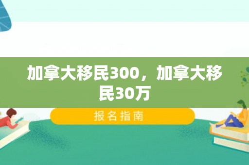 加拿大移民300，加拿大移民30万