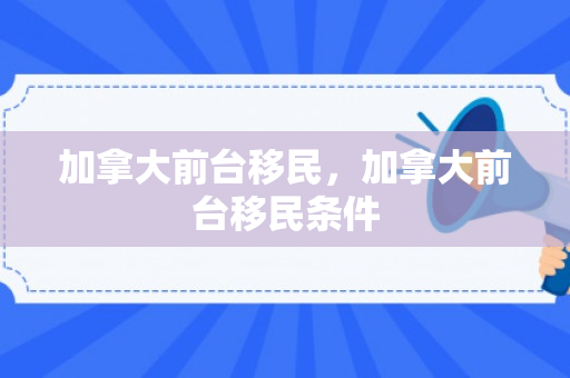 加拿大前台移民，加拿大前台移民条件