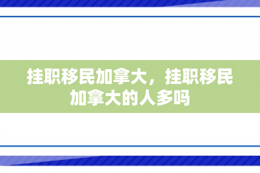 挂职移民加拿大，挂职移民加拿大的人多吗