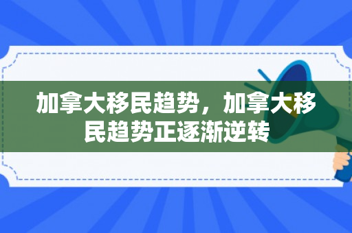 加拿大移民趋势，加拿大移民趋势正逐渐逆转