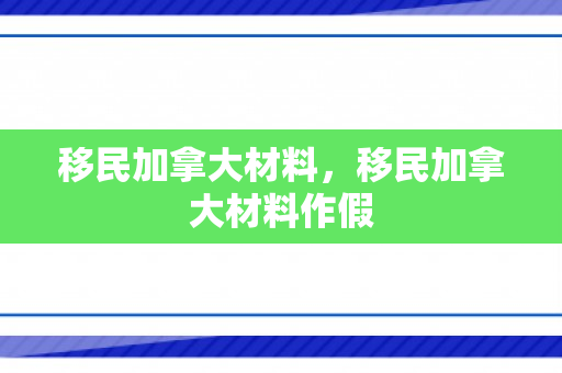 移民加拿大材料，移民加拿大材料作假