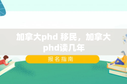 加拿大phd 移民，加拿大phd读几年