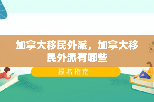 加拿大移民外派，加拿大移民外派有哪些