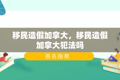 移民造假加拿大，移民造假加拿大犯法吗