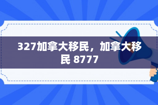 327加拿大移民，加拿大移民 8777