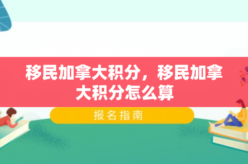 移民加拿大积分，移民加拿大积分怎么算