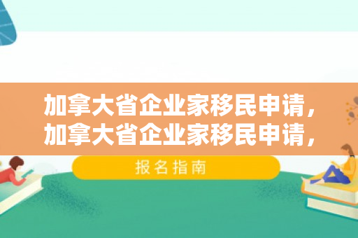 加拿大省企业家移民申请，加拿大省企业家移民申请，开启全新创业人生之路