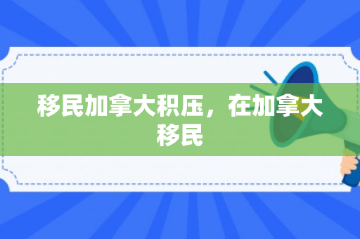 移民加拿大积压，在加拿大移民
