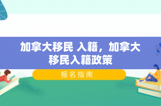 加拿大移民 入籍，加拿大移民入籍政策