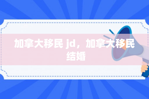 加拿大移民 jd，加拿大移民 结婚