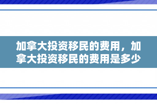 加拿大投资移民的费用，加拿大投资移民的费用是多少