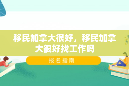 移民加拿大很好，移民加拿大很好找工作吗