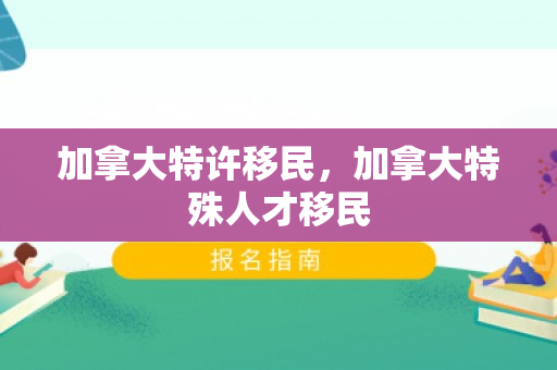 加拿大特许移民，加拿大特殊人才移民