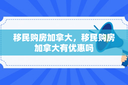 移民购房加拿大，移民购房加拿大有优惠吗