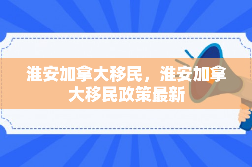 淮安加拿大移民，淮安加拿大移民政策最新