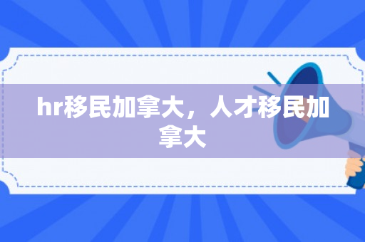 hr移民加拿大，人才移民加拿大
