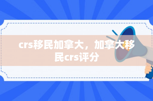 crs移民加拿大，加拿大移民crs评分