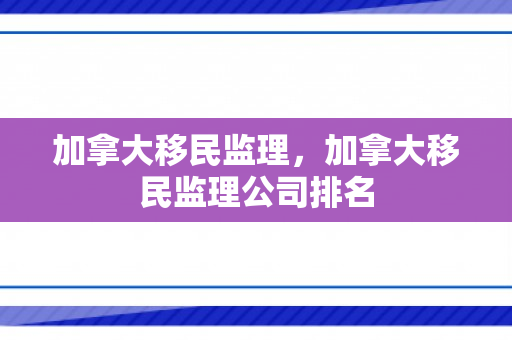 加拿大移民监理，加拿大移民监理公司排名