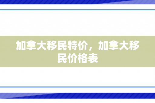 加拿大移民特价，加拿大移民价格表