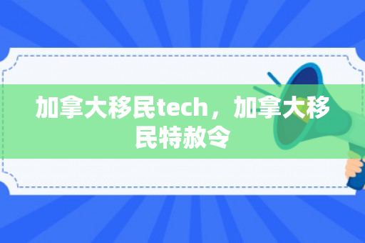 加拿大移民tech，加拿大移民特赦令