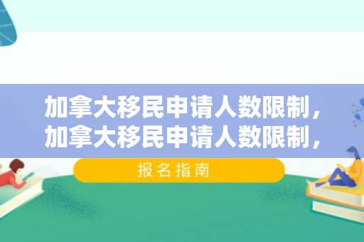 加拿大移民申请人数限制，加拿大移民申请人数限制，探究与解析