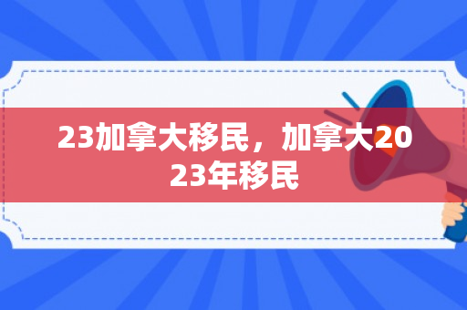 23加拿大移民，加拿大2023年移民