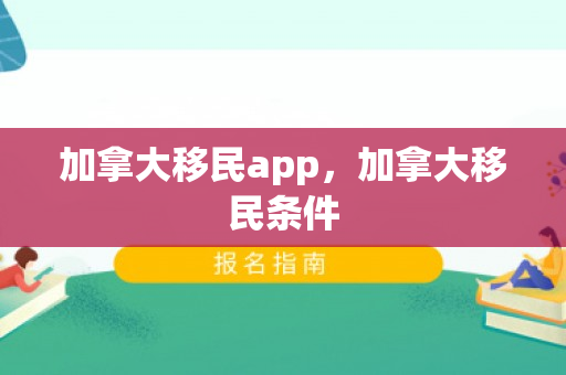 加拿大移民app，加拿大移民条件