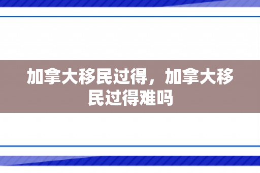 加拿大移民过得，加拿大移民过得难吗