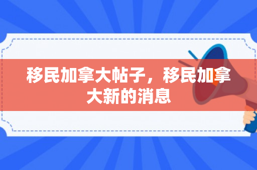 移民加拿大帖子，移民加拿大新的消息