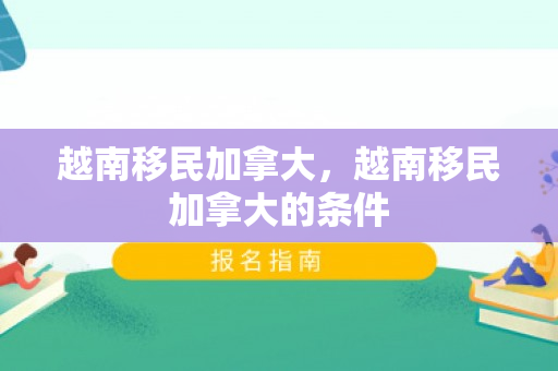 越南移民加拿大，越南移民加拿大的条件