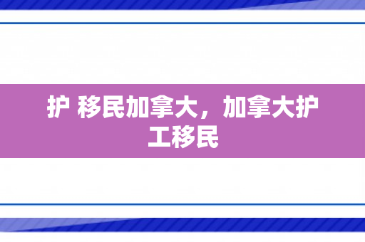 护 移民加拿大，加拿大护工移民