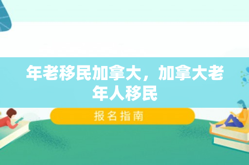 年老移民加拿大，加拿大老年人移民