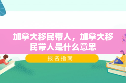 加拿大移民带人，加拿大移民带人是什么意思