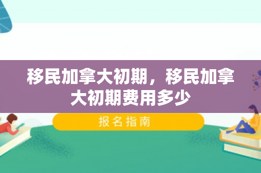 移民加拿大初期，移民加拿大初期费用多少