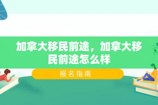 加拿大移民前途，加拿大移民前途怎么样