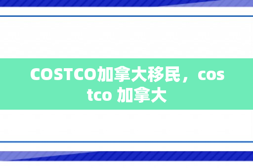 COSTCO加拿大移民，costco 加拿大