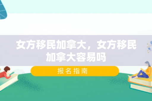 女方移民加拿大，女方移民加拿大容易吗